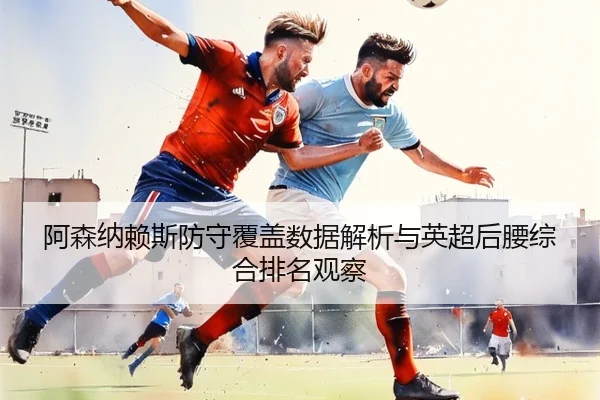 阿森纳赖斯防守覆盖数据解析与英超后腰综合排名观察（kaiyun）