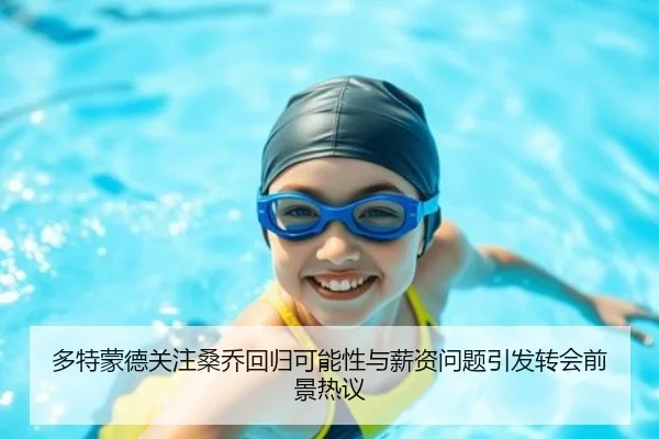 多特蒙德关注桑乔回归可能性与薪资问题引发转会前景热议（kaiyun）
