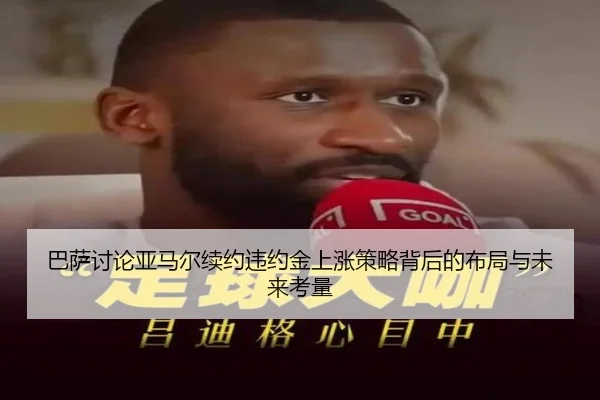 巴萨讨论亚马尔续约违约金上涨策略背后的布局与未来考量