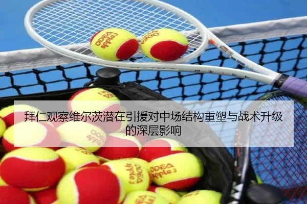 拜仁观察维尔茨潜在引援对中场结构重塑与战术升级的深层影响