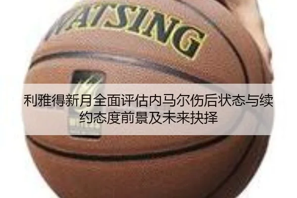 利雅得新月全面评估内马尔伤后状态与续约态度前景及未来抉择