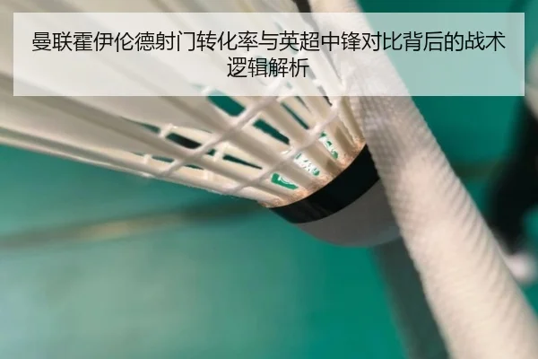 曼联霍伊伦德射门转化率与英超中锋对比背后的战术逻辑解析