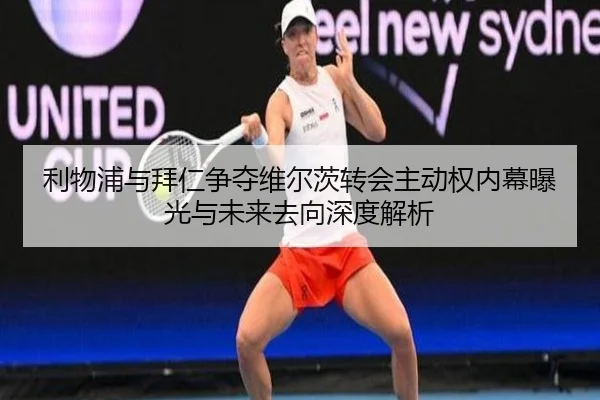 利物浦与拜仁争夺维尔茨转会主动权内幕曝光与未来去向深度解析