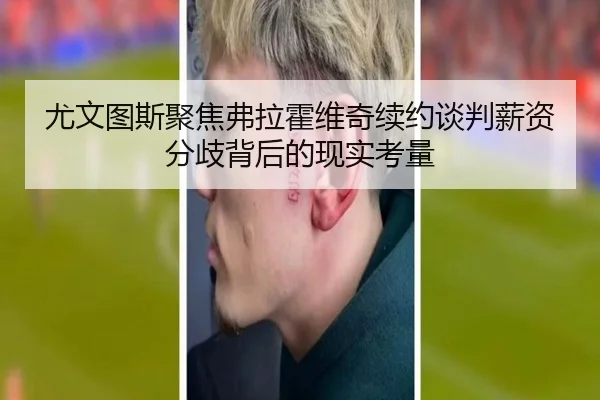 尤文图斯聚焦弗拉霍维奇续约谈判薪资分歧背后的现实考量