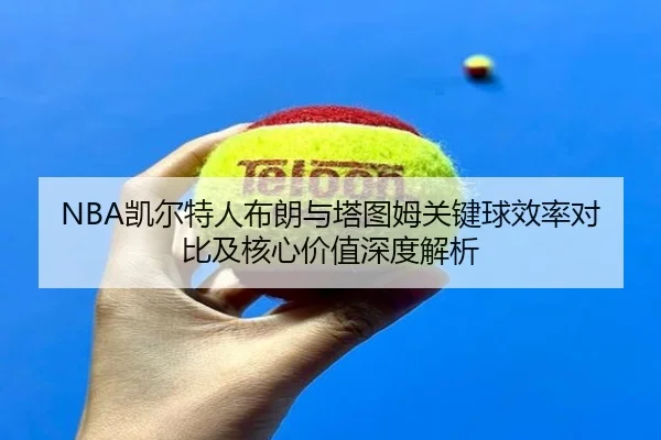 NBA凯尔特人布朗与塔图姆关键球效率对比及核心价值深度解析