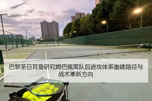 巴黎圣日耳曼研究姆巴佩离队后进攻体系重建路径与战术革新方向