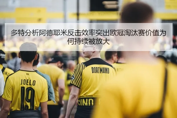 多特分析阿德耶米反击效率突出欧冠淘汰赛价值为何持续被放大