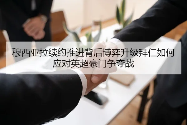 穆西亚拉续约推进背后博弈升级拜仁如何应对英超豪门争夺战
