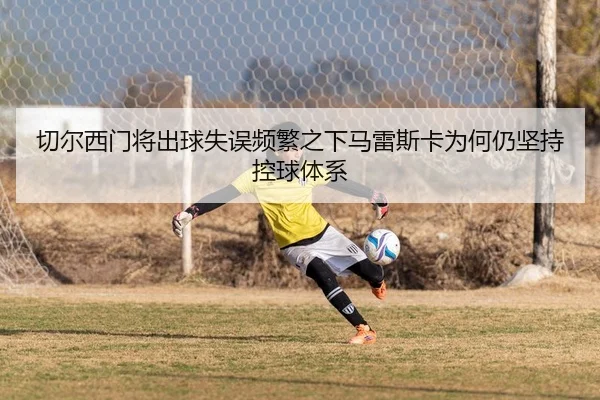 切尔西门将出球失误频繁之下马雷斯卡为何仍坚持控球体系